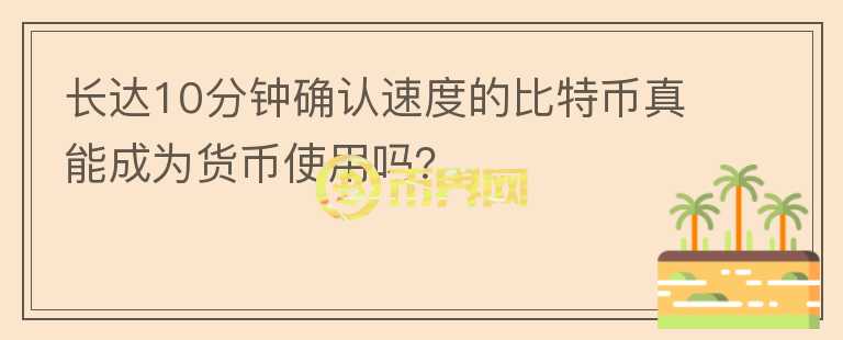 長(zhǎng)達(dá)10分鐘確認(rèn)速度的比特幣真能成為貨幣使用嗎？