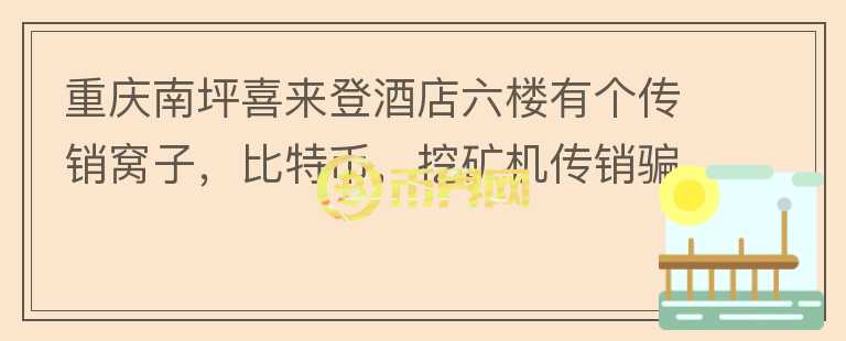 重慶南坪喜來登酒店六樓有個傳銷窩子，比特幣，挖礦機傳銷騙人？