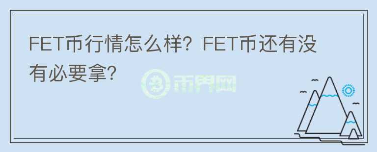 FET幣行情怎么樣？FET幣還有沒有必要拿？