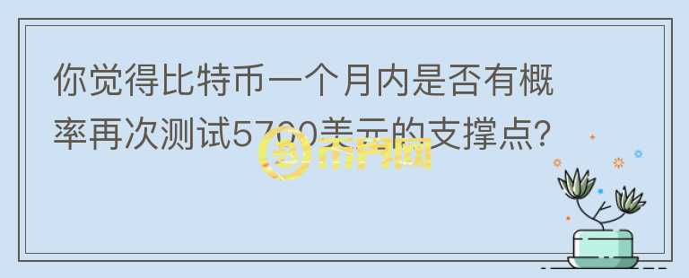 你覺(jué)得比特幣一個(gè)月內(nèi)是否有概率再次測(cè)試5700美元的支撐點(diǎn)？你怎么看？