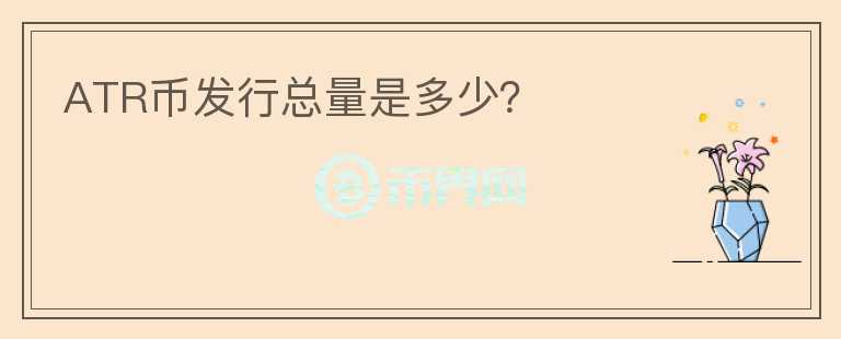 ATR幣發(fā)行總量是多少？
