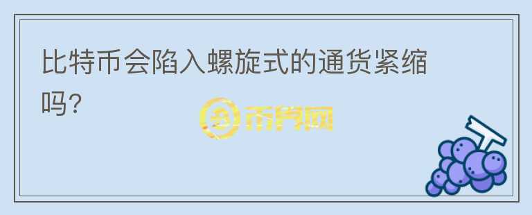 比特幣會(huì)陷入螺旋式的通貨緊縮嗎?