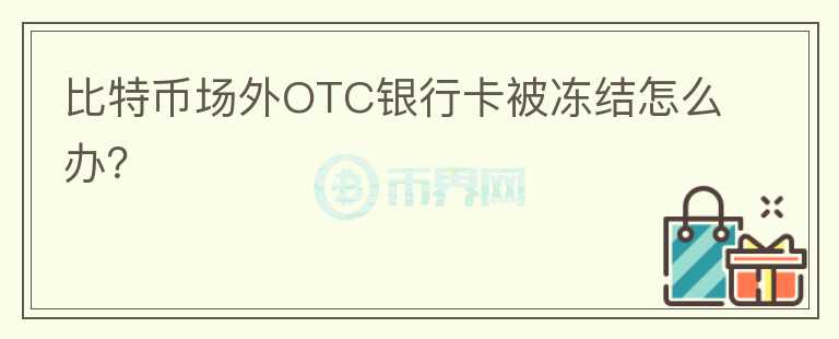 比特幣場外OTC銀行卡被凍結(jié)怎么辦？