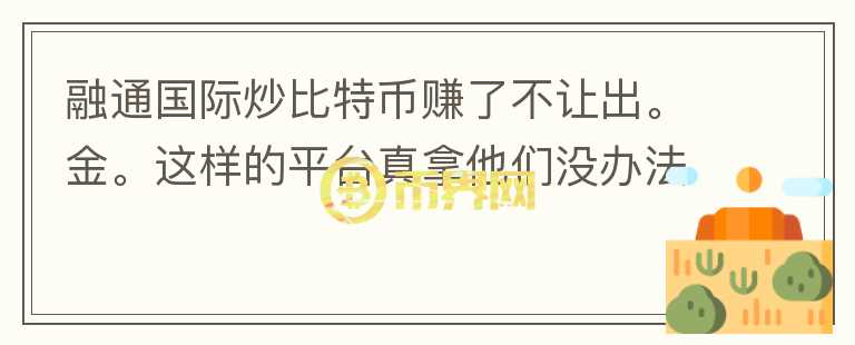 融通國際炒比特幣賺了不讓出。金。這樣的平臺真拿他們沒辦法嗎？