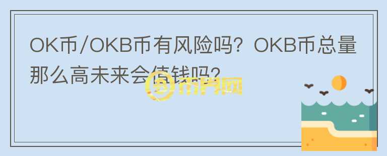 OK幣/OKB幣有風險嗎？OKB幣總量那么高未來會值錢嗎？