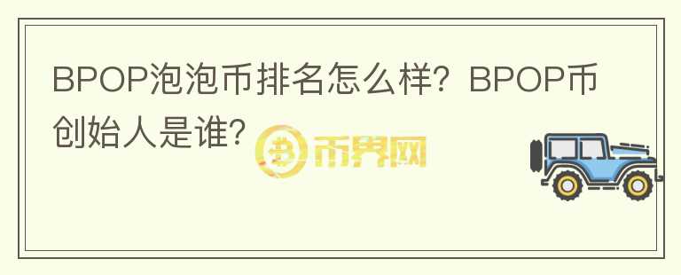 BPOP泡泡幣排名怎么樣？BPOP幣創(chuàng)始人是誰(shuí)？