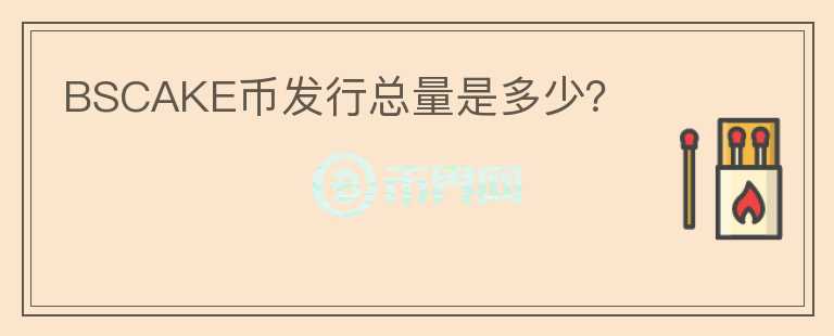 BSCAKE幣發(fā)行總量是多少？