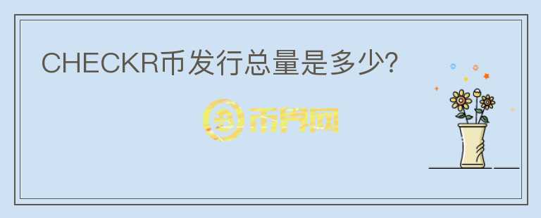CHECKR幣發(fā)行總量是多少？