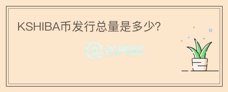 KSHIBA幣發(fā)行總量是多少？