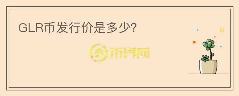 GLR幣發(fā)行價(jià)是多少？