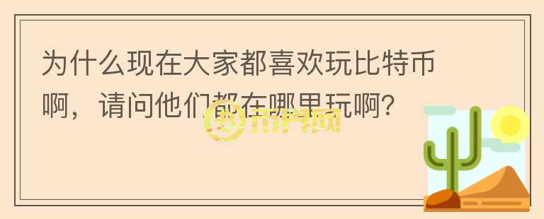 為什么現(xiàn)在大家都喜歡玩比特幣啊，請(qǐng)問(wèn)他們都在哪里玩??？