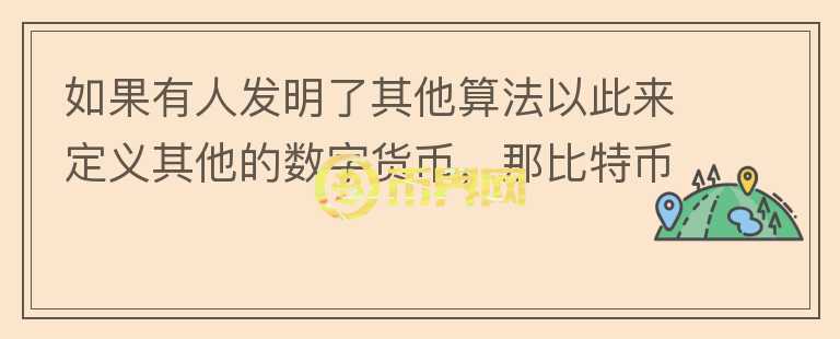 如果有人發(fā)明了其他算法以此來定義其他的數(shù)字貨幣，那比特幣還有價值嗎？