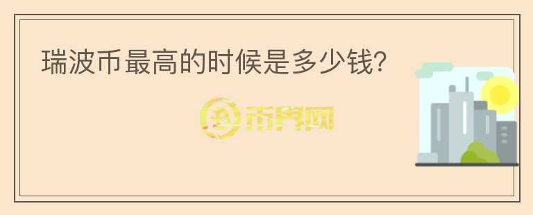 瑞波幣最高的時(shí)候是多少錢？