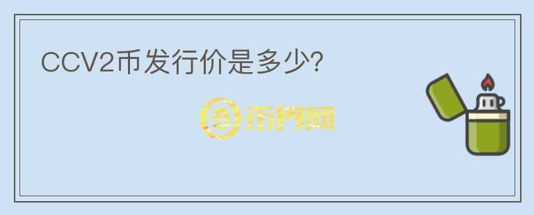 CCV2幣發(fā)行價是多少？