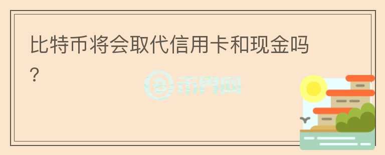 比特幣將會(huì)取代信用卡和現(xiàn)金嗎?
