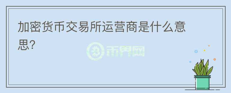 加密貨幣交易所運(yùn)營(yíng)商是什么意思？