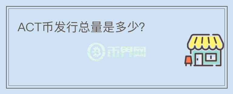 ACT幣發(fā)行總量是多少？