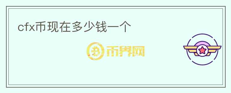 cfx幣現(xiàn)在多少錢一個