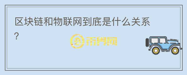 區(qū)塊鏈和物聯(lián)網(wǎng)到底是什么關(guān)系？