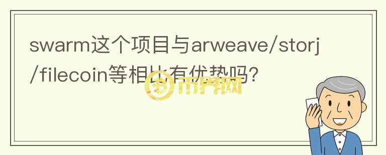 swarm這個(gè)項(xiàng)目與arweave/storj/filecoin等相比有優(yōu)勢(shì)嗎？