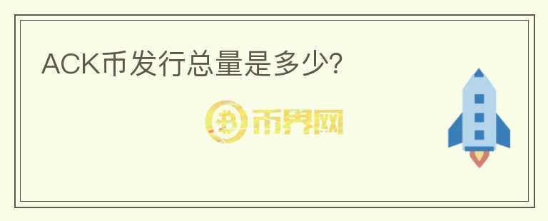 ACK幣發(fā)行總量是多少？