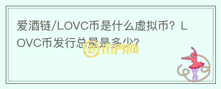 愛酒鏈/LOVC幣是什么虛擬幣？LOVC幣發(fā)行總量是多少？