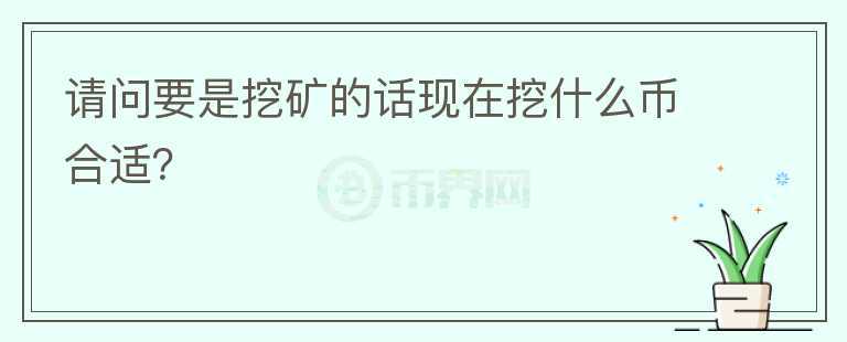 請問要是挖礦的話現(xiàn)在挖什么幣合適？