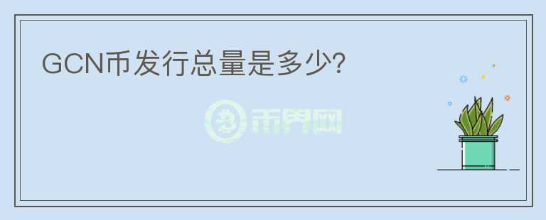 GCN幣發(fā)行總量是多少？