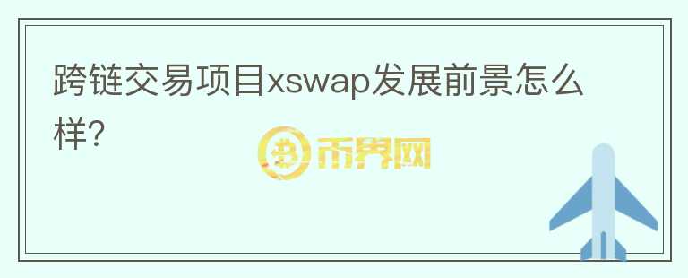 跨鏈交易項(xiàng)目xswap發(fā)展前景怎么樣？