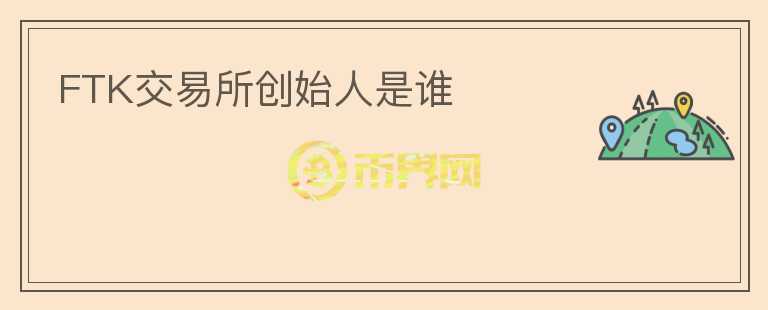 FTK交易所創(chuàng)始人是誰(shuí)