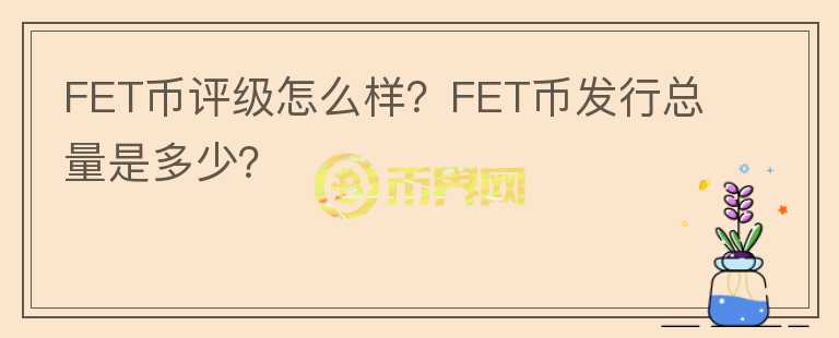 FET幣評級怎么樣？FET幣發(fā)行總量是多少？