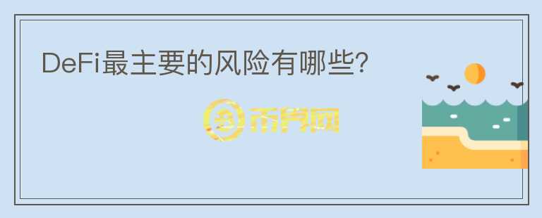 DeFi最主要的風(fēng)險(xiǎn)有哪些？