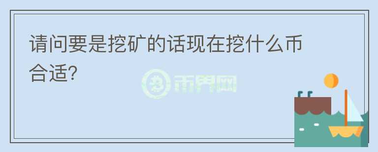 請問要是挖礦的話現(xiàn)在挖什么幣合適？