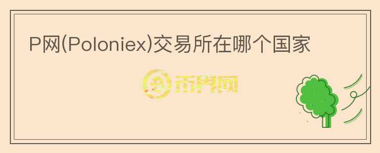 P網(wǎng)(Poloniex)交易所在哪個(gè)國家