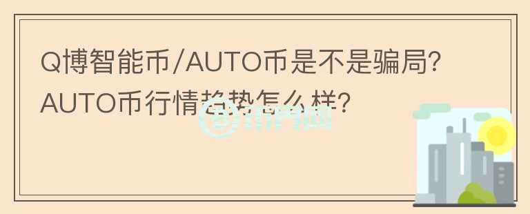 Q博智能幣/AUTO幣是不是騙局？AUTO幣行情趨勢怎么樣？