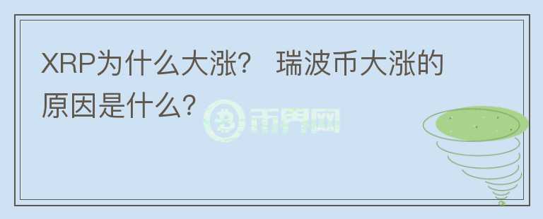 XRP為什么大漲？ 瑞波幣大漲的原因是什么？