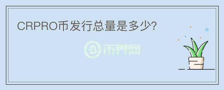 CRPRO幣發(fā)行總量是多少？