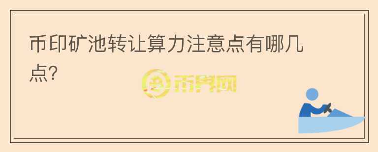 幣印礦池轉(zhuǎn)讓算力注意點(diǎn)有哪幾點(diǎn)？