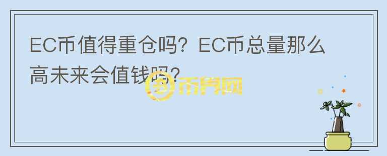 EC幣值得重倉嗎？EC幣總量那么高未來會值錢嗎？