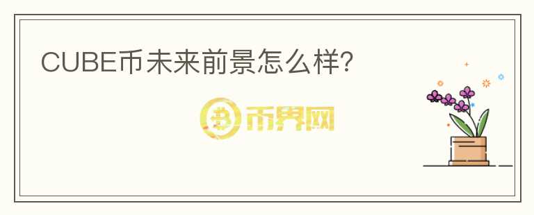 CUBE幣未來(lái)前景怎么樣？