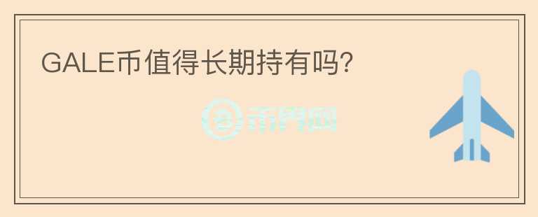 GALE幣值得長(zhǎng)期持有嗎？