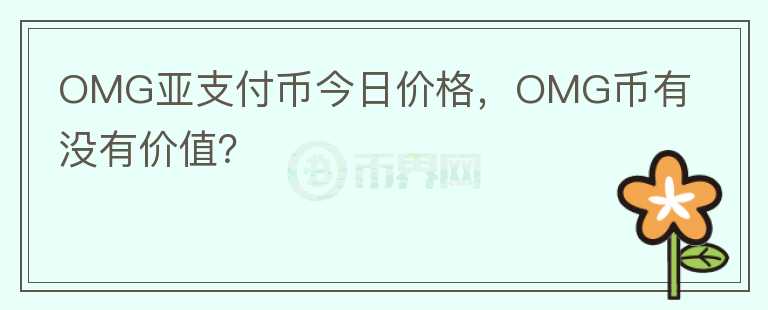 OMG亞支付幣今日價格，OMG幣有沒有價值？