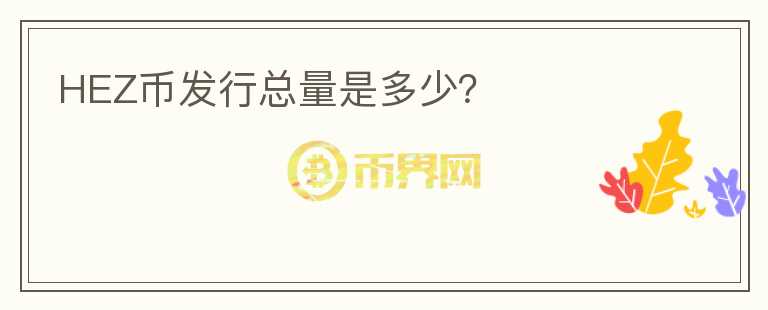 HEZ幣發(fā)行總量是多少？