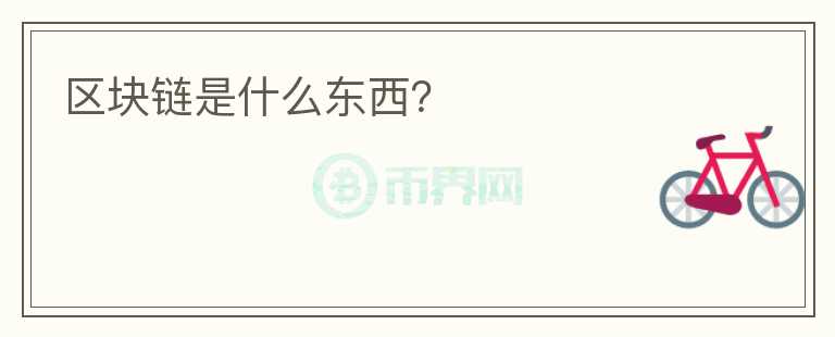 區(qū)塊鏈?zhǔn)鞘裁礀|西？
