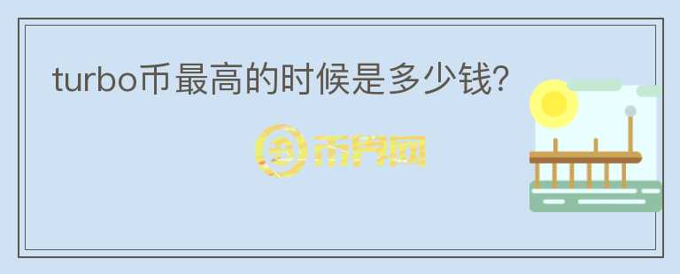 turbo幣最高的時(shí)候是多少錢？