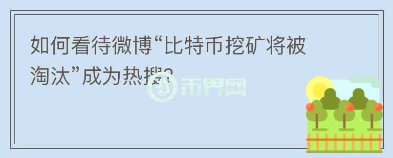 如何看待微博“比特幣挖礦將被淘汰”成為熱搜？