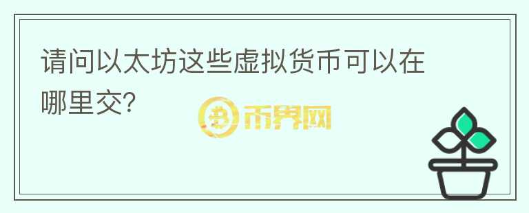 請(qǐng)問以太坊這些虛擬貨幣可以在哪里交？
