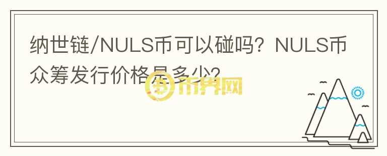 納世鏈/NULS幣可以碰嗎？NULS幣眾籌發(fā)行價格是多少？