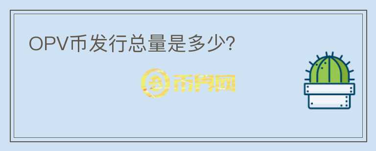 OPV幣發(fā)行總量是多少？