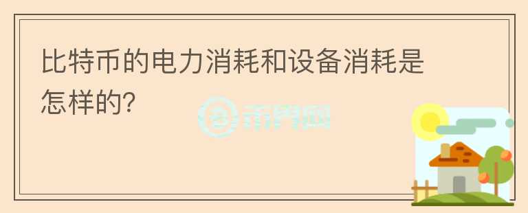 比特幣的電力消耗和設(shè)備消耗是怎樣的？